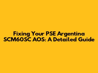 Fixing Your PSE Argentina SCM60SC AOS: A Detailed Guide