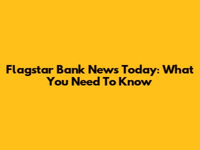 Flagstar Bank News Today: What You Need To Know