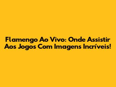Flamengo Ao Vivo: Onde Assistir Aos Jogos Com Imagens Incríveis!
