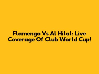Flamengo Vs Al Hilal: Live Coverage Of Club World Cup!