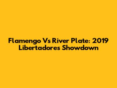 Flamengo Vs River Plate: 2019 Libertadores Showdown