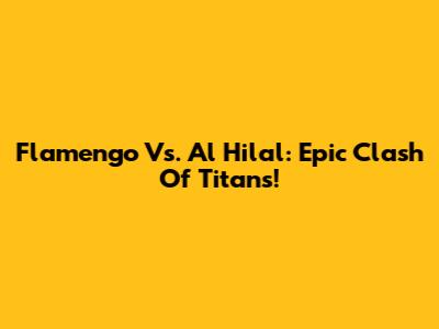 Flamengo Vs. Al Hilal: Epic Clash Of Titans!