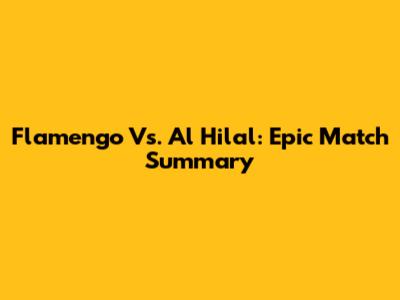 Flamengo Vs. Al Hilal: Epic Match Summary