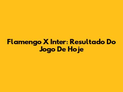 Flamengo X Inter: Resultado Do Jogo De Hoje