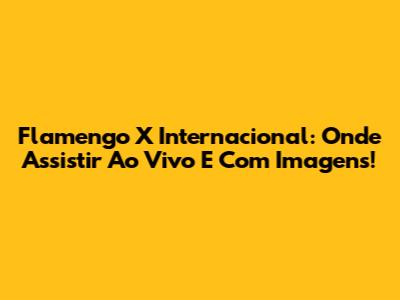 Flamengo X Internacional: Onde Assistir Ao Vivo E Com Imagens!