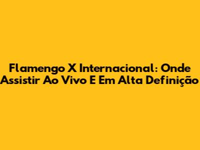 Flamengo X Internacional: Onde Assistir Ao Vivo E Em Alta Definição
