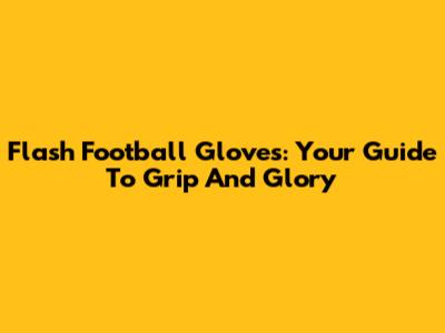 Flash Football Gloves: Your Guide To Grip And Glory