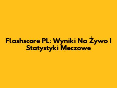 Flashscore PL: Wyniki Na Żywo I Statystyki Meczowe