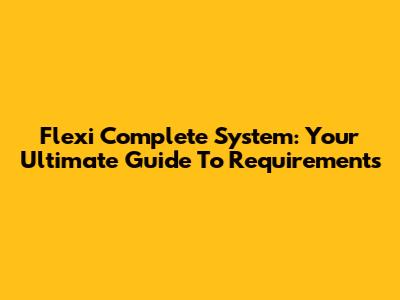Flexi Complete System: Your Ultimate Guide To Requirements
