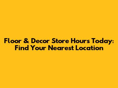 Floor & Decor Store Hours Today: Find Your Nearest Location