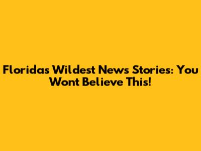 Florida's Wildest News Stories: You Won't Believe This!