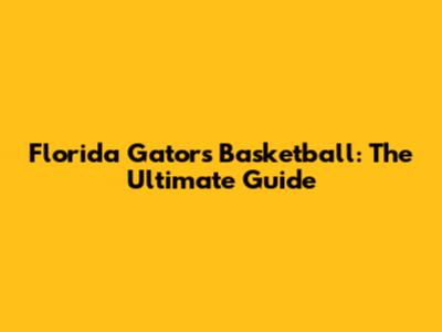 Florida Gators Basketball: The Ultimate Guide