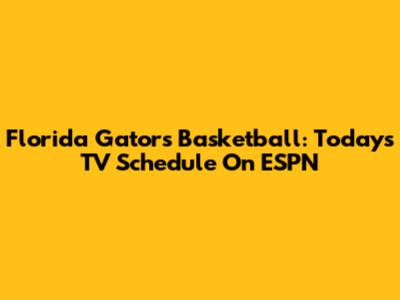 Florida Gators Basketball: Today's TV Schedule On ESPN