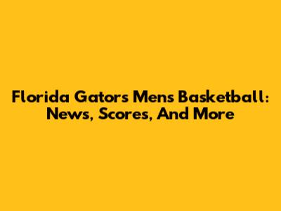 Florida Gators Men's Basketball: News, Scores, And More