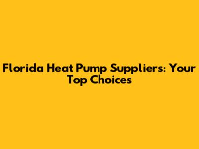Florida Heat Pump Suppliers: Your Top Choices