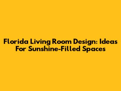 Florida Living Room Design: Ideas For Sunshine-Filled Spaces