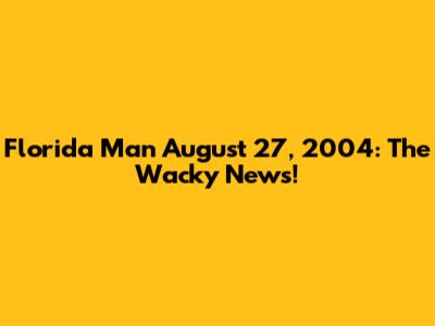 Florida Man August 27, 2004: The Wacky News!