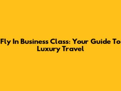 Fly In Business Class: Your Guide To Luxury Travel