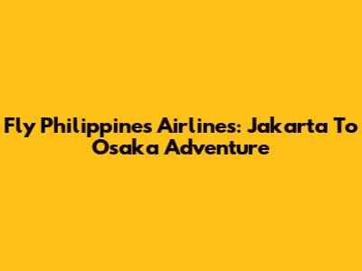 Fly Philippines Airlines: Jakarta To Osaka Adventure