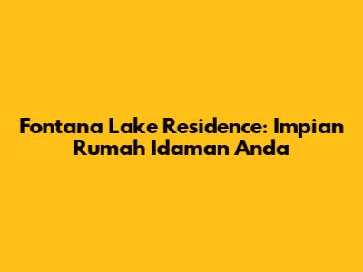Fontana Lake Residence: Impian Rumah Idaman Anda