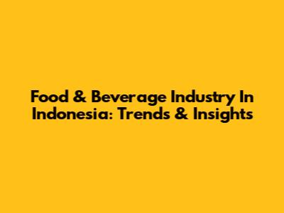 Food & Beverage Industry In Indonesia: Trends & Insights