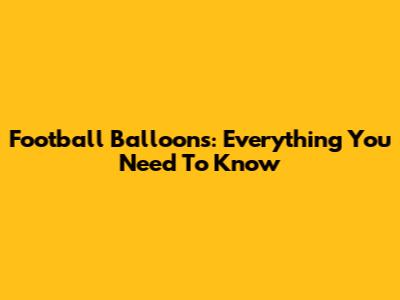Football Balloons: Everything You Need To Know