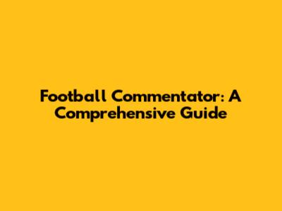 Football Commentator: A Comprehensive Guide