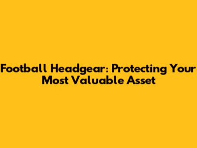 Football Headgear: Protecting Your Most Valuable Asset
