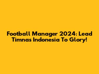 Football Manager 2024: Lead Timnas Indonesia To Glory!