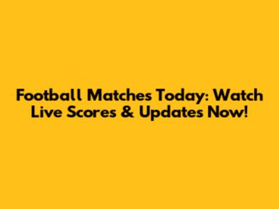 Football Matches Today: Watch Live Scores & Updates Now!