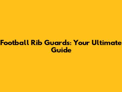 Football Rib Guards: Your Ultimate Guide