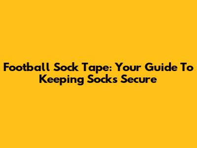 Football Sock Tape: Your Guide To Keeping Socks Secure