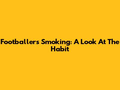 Footballers Smoking: A Look At The Habit