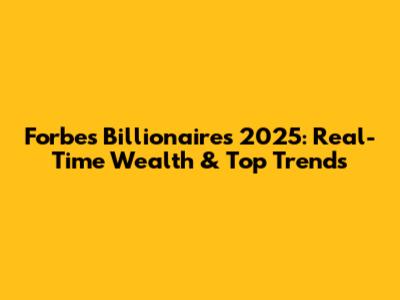 Forbes Billionaires 2025: Real-Time Wealth & Top Trends
