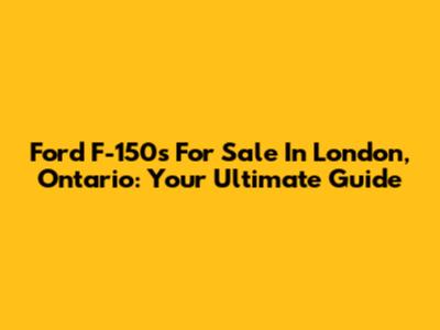 Ford F-150s For Sale In London, Ontario: Your Ultimate Guide