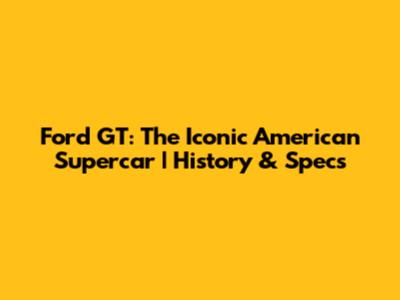 Ford GT: The Iconic American Supercar | History & Specs