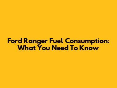 Ford Ranger Fuel Consumption: What You Need To Know