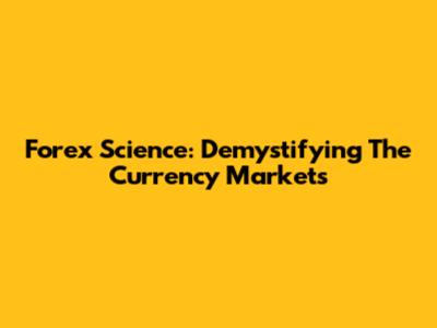 Forex Science: Demystifying The Currency Markets