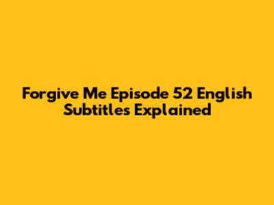 Forgive Me Episode 52 English Subtitles Explained