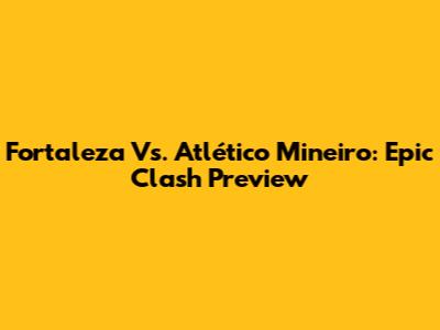 Fortaleza Vs. Atlético Mineiro: Epic Clash Preview