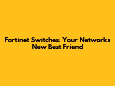 Fortinet Switches: Your Network's New Best Friend