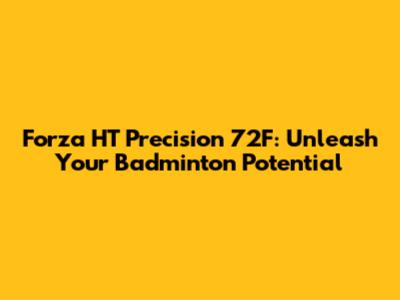 Forza HT Precision 72F: Unleash Your Badminton Potential