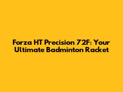 Forza HT Precision 72F: Your Ultimate Badminton Racket