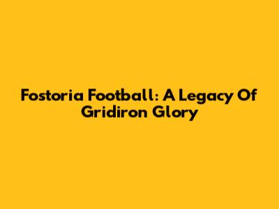 Fostoria Football: A Legacy Of Gridiron Glory