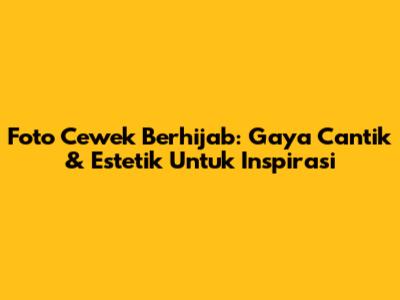 Foto Cewek Berhijab: Gaya Cantik & Estetik Untuk Inspirasi