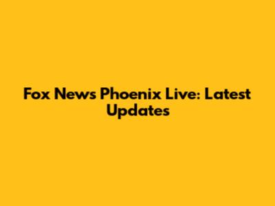 Fox News Phoenix Live: Latest Updates
