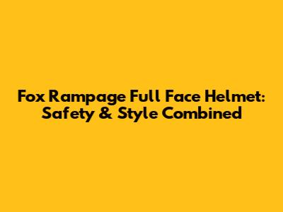 Fox Rampage Full Face Helmet: Safety & Style Combined