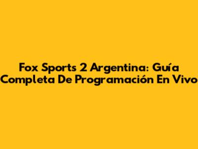 Fox Sports 2 Argentina: Guía Completa De Programación En Vivo