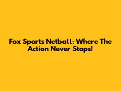 Fox Sports Netball: Where The Action Never Stops!