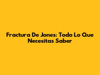 Fractura De Jones: Todo Lo Que Necesitas Saber